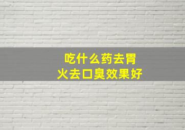 吃什么药去胃火去口臭效果好