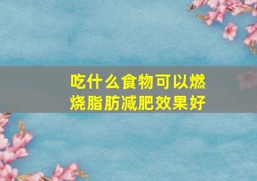 吃什么食物可以燃烧脂肪减肥效果好