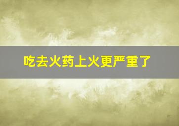 吃去火药上火更严重了