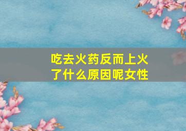 吃去火药反而上火了什么原因呢女性