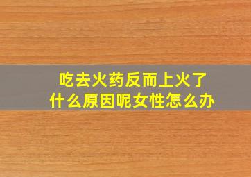 吃去火药反而上火了什么原因呢女性怎么办