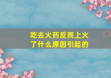 吃去火药反而上火了什么原因引起的