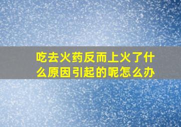 吃去火药反而上火了什么原因引起的呢怎么办