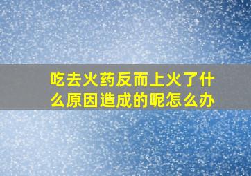 吃去火药反而上火了什么原因造成的呢怎么办