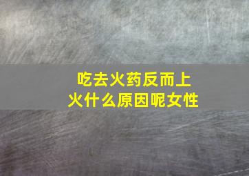 吃去火药反而上火什么原因呢女性