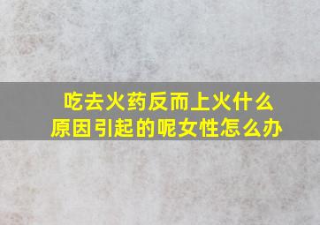 吃去火药反而上火什么原因引起的呢女性怎么办