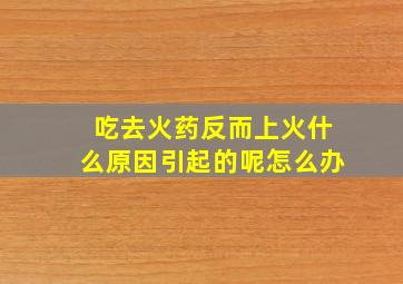 吃去火药反而上火什么原因引起的呢怎么办