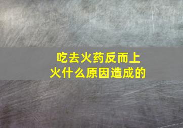 吃去火药反而上火什么原因造成的