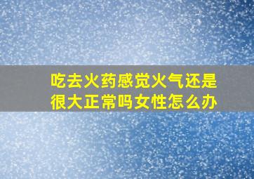 吃去火药感觉火气还是很大正常吗女性怎么办