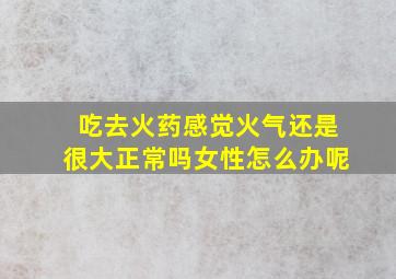 吃去火药感觉火气还是很大正常吗女性怎么办呢