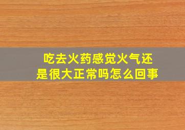 吃去火药感觉火气还是很大正常吗怎么回事