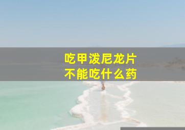 吃甲泼尼龙片不能吃什么药