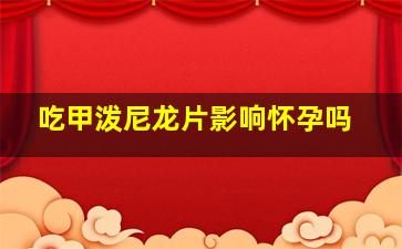 吃甲泼尼龙片影响怀孕吗