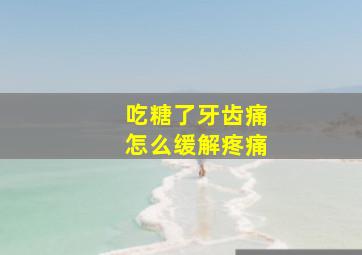 吃糖了牙齿痛怎么缓解疼痛