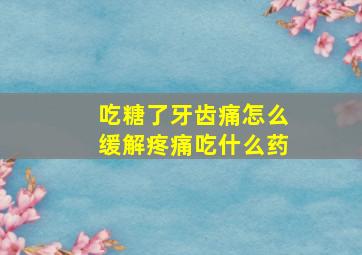 吃糖了牙齿痛怎么缓解疼痛吃什么药