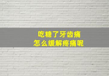 吃糖了牙齿痛怎么缓解疼痛呢