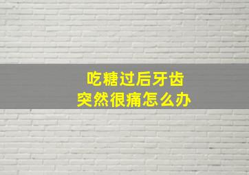 吃糖过后牙齿突然很痛怎么办