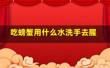 吃螃蟹用什么水洗手去腥