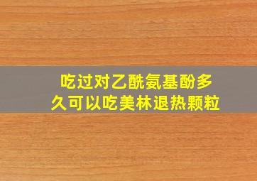 吃过对乙酰氨基酚多久可以吃美林退热颗粒