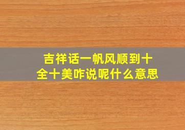 吉祥话一帆风顺到十全十美咋说呢什么意思