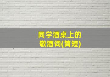 同学酒桌上的敬酒词(简短)