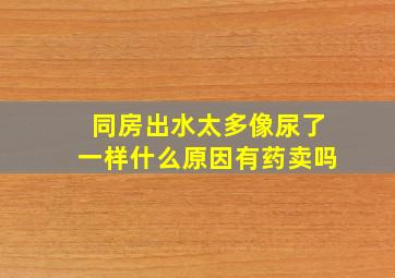 同房出水太多像尿了一样什么原因有药卖吗