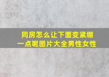 同房怎么让下面变紧绷一点呢图片大全男性女性