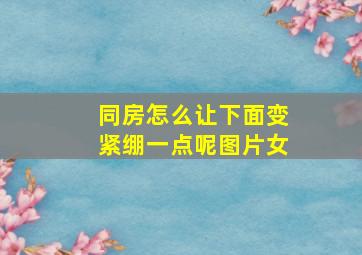 同房怎么让下面变紧绷一点呢图片女