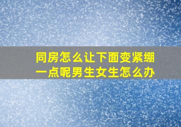 同房怎么让下面变紧绷一点呢男生女生怎么办