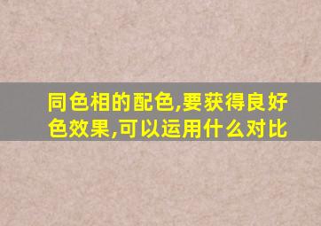 同色相的配色,要获得良好色效果,可以运用什么对比