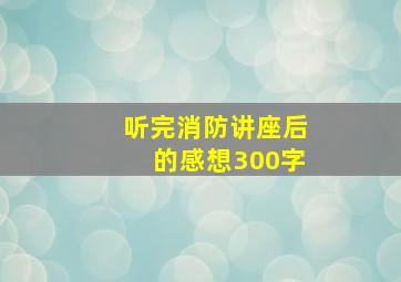 听完消防讲座后的感想300字