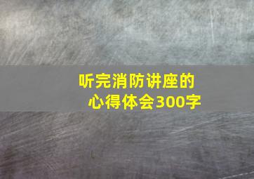 听完消防讲座的心得体会300字