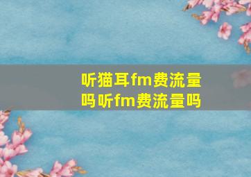 听猫耳fm费流量吗听fm费流量吗