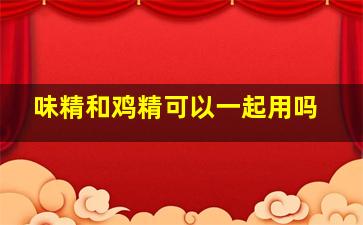 味精和鸡精可以一起用吗