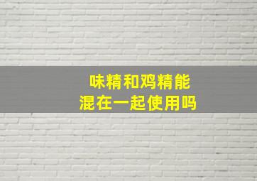 味精和鸡精能混在一起使用吗