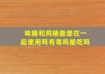 味精和鸡精能混在一起使用吗有毒吗能吃吗