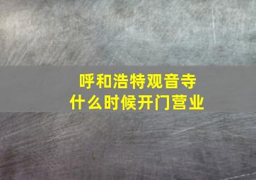 呼和浩特观音寺什么时候开门营业