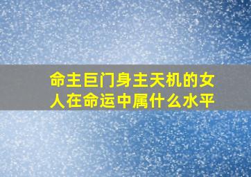 命主巨门身主天机的女人在命运中属什么水平