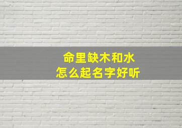 命里缺木和水怎么起名字好听