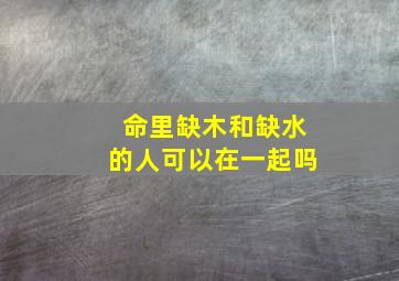 命里缺木和缺水的人可以在一起吗