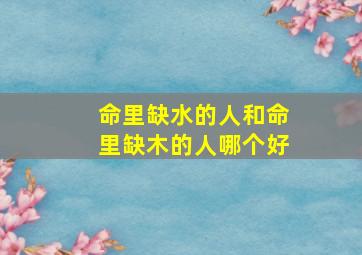 命里缺水的人和命里缺木的人哪个好