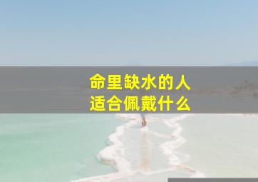 命里缺水的人适合佩戴什么