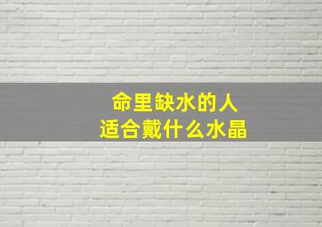 命里缺水的人适合戴什么水晶