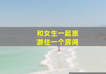 和女生一起旅游住一个房间