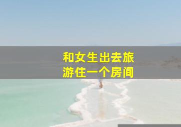 和女生出去旅游住一个房间