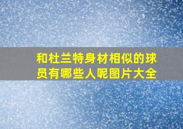 和杜兰特身材相似的球员有哪些人呢图片大全