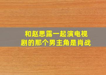 和赵思露一起演电视剧的那个男主角是肖战