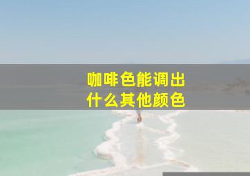 咖啡色能调出什么其他颜色