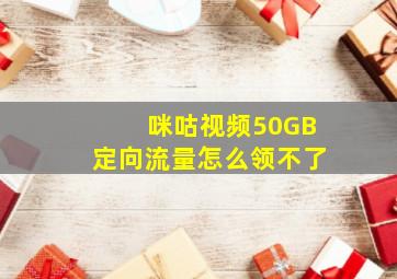 咪咕视频50GB定向流量怎么领不了