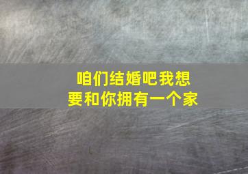 咱们结婚吧我想要和你拥有一个家